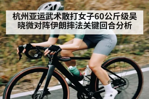 杭州亚运武术散打女子60公斤级吴晓微对阵伊朗摔法关键回合分析